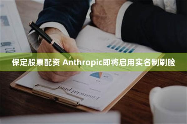保定股票配资 Anthropic即将启用实名制刷脸