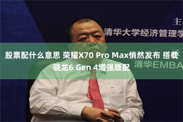 股票配什么意思 荣耀X70 Pro Max悄然发布 搭载骁龙6 Gen 4增强版配