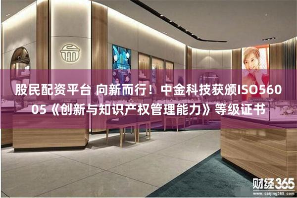 股民配资平台 向新而行！中金科技获颁ISO56005《创新与知识产权管理能力》等级证书