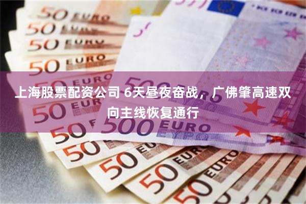 上海股票配资公司 6天昼夜奋战，广佛肇高速双向主线恢复通行