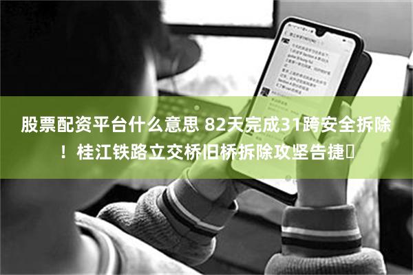 股票配资平台什么意思 82天完成31跨安全拆除！桂江铁路立交桥旧桥拆除攻坚告捷​