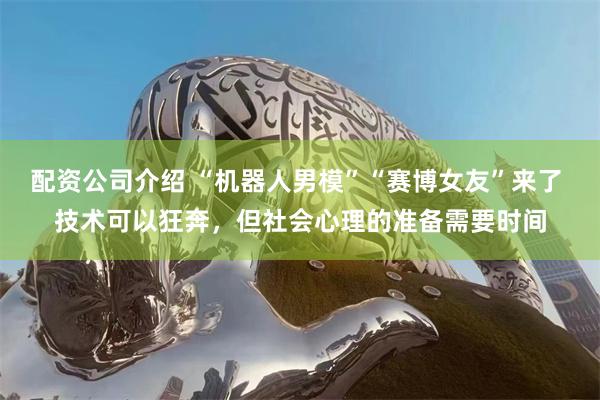 配资公司介绍 “机器人男模”“赛博女友”来了 技术可以狂奔，但社会心理的准备需要时间