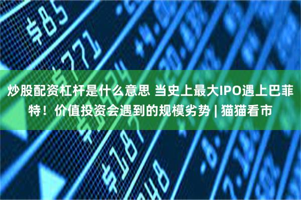 炒股配资杠杆是什么意思 当史上最大IPO遇上巴菲特！价值投资会遇到的规模劣势 | 猫猫看市