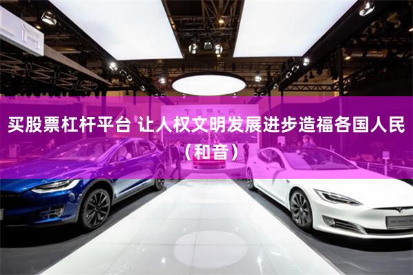 买股票杠杆平台 让人权文明发展进步造福各国人民（和音）