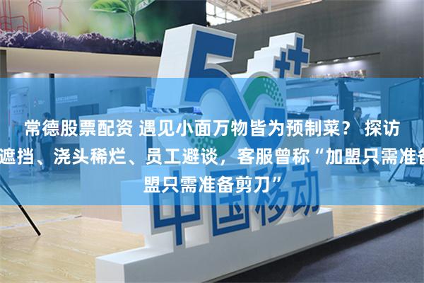 常德股票配资 遇见小面万物皆为预制菜？ 探访：明厨遮挡、浇头稀烂、员工避谈，客服曾称“加盟只需准备剪刀”