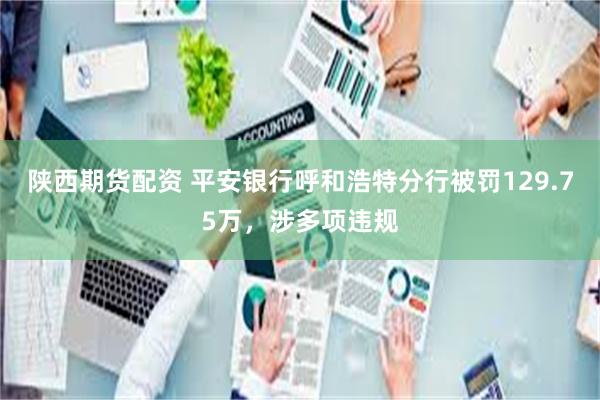陕西期货配资 平安银行呼和浩特分行被罚129.75万，涉多项违规