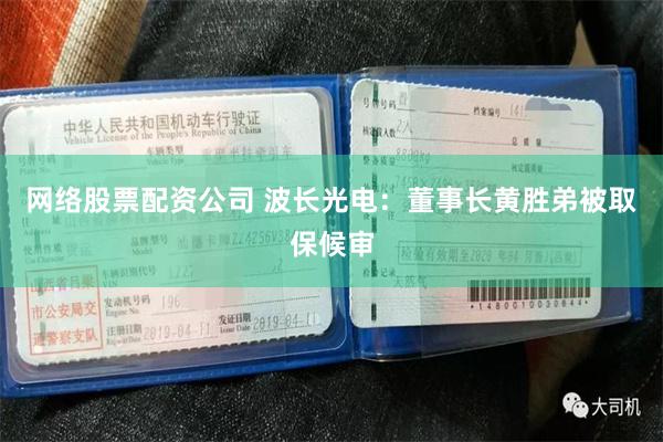 网络股票配资公司 波长光电：董事长黄胜弟被取保候审