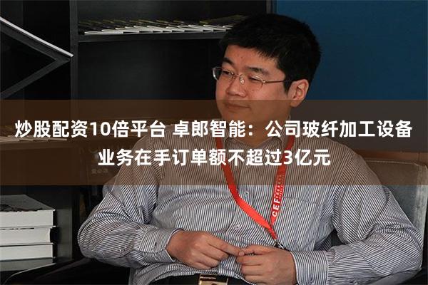 炒股配资10倍平台 卓郎智能：公司玻纤加工设备业务在手订单额不超过3亿元