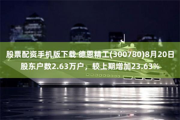股票配资手机版下载 德恩精工(300780)8月20日股东户数2.63万户，较上期增加23.63%