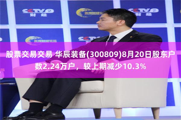 股票交易交易 华辰装备(300809)8月20日股东户数2.24万户，较上期减少10.3%