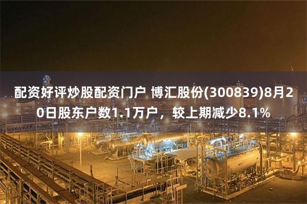 配资好评炒股配资门户 博汇股份(300839)8月20日股东户数1.1万户，较上期减少8.1%