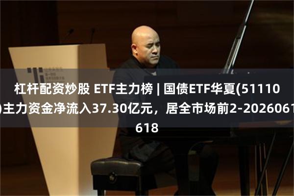 杠杆配资炒股 ETF主力榜 | 国债ETF华夏(511100)主力资金净流入37.30亿元，居全市场前2-20260618