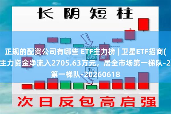 正规的配资公司有哪些 ETF主力榜 | 卫星ETF招商(159218)主力资金净流入2705.63万元，居全市场第一梯队-20260618