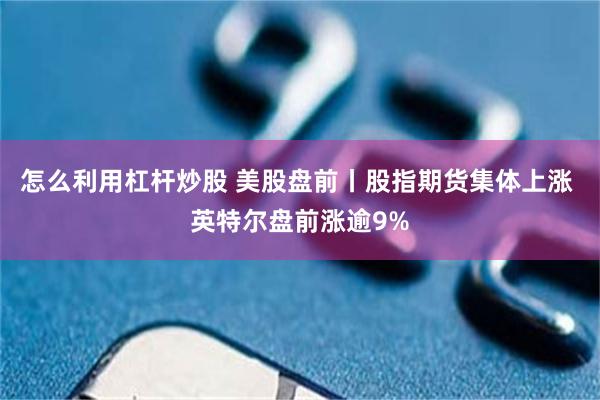 怎么利用杠杆炒股 美股盘前丨股指期货集体上涨 英特尔盘前涨逾9%