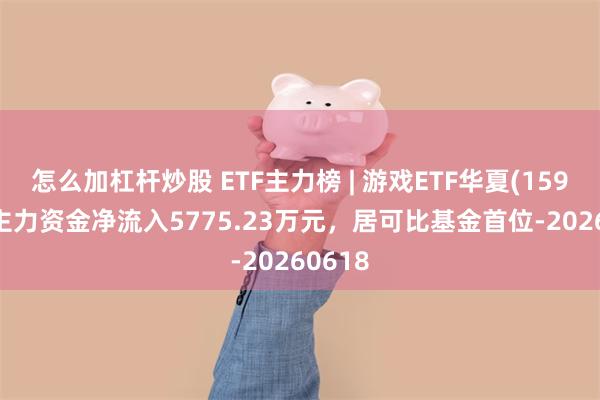 怎么加杠杆炒股 ETF主力榜 | 游戏ETF华夏(159869)主力资金净流入5775.23万元，居可比基金首位-20260618