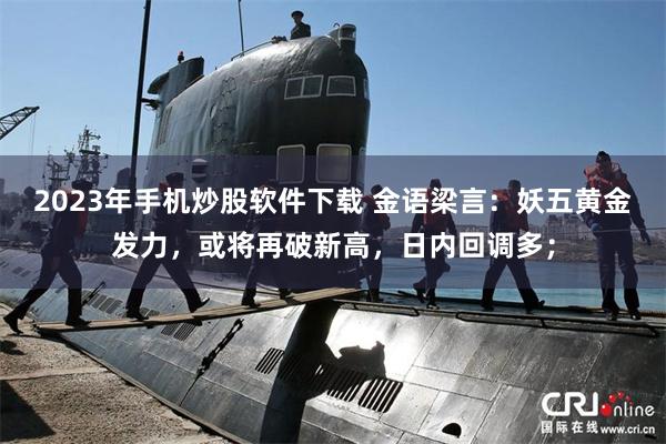 2023年手机炒股软件下载 金语梁言：妖五黄金发力，或将再破新高，日内回调多；