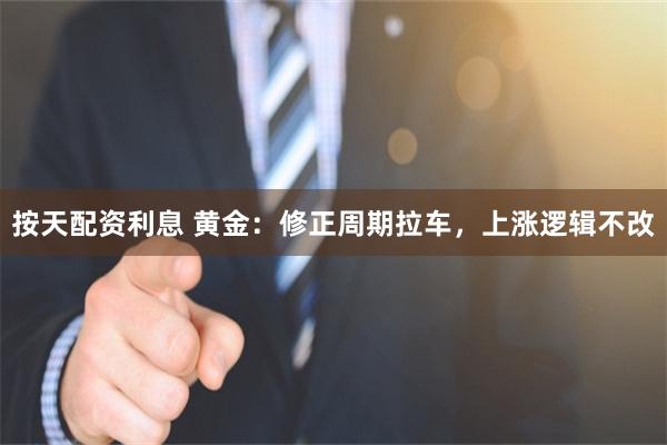 按天配资利息 黄金:修正周期拉车,上涨逻辑不改