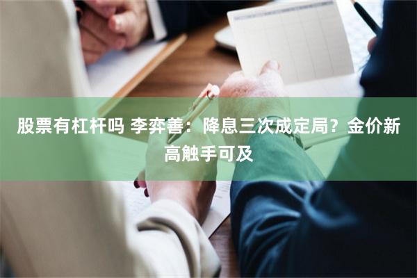 股票有杠杆吗 李弈善：降息三次成定局？金价新高触手可及