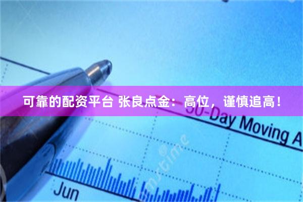 可靠的配资平台 张良点金：高位，谨慎追高！