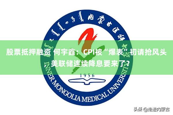 股票抵押融资 何宇鑫：CPI被“爆表”初请抢风头，美联储连续降息要来了？