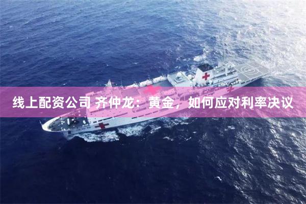 线上配资公司 齐仲龙:黄金,如何应对利率决议