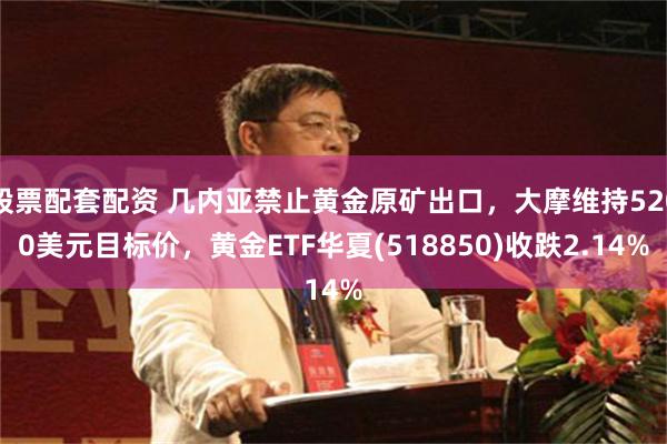 股票配套配资 几内亚禁止黄金原矿出口，大摩维持5200美元目标价，黄金ETF华夏(518850)收跌2.14%