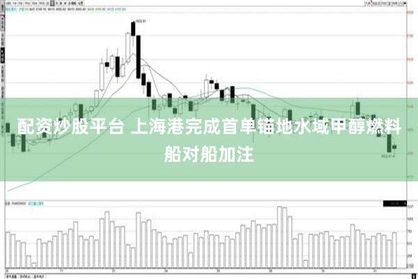 配资炒股平台 上海港完成首单锚地水域甲醇燃料船对船加注