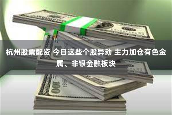 杭州股票配资 今日这些个股异动 主力加仓有色金属、非银金融板块