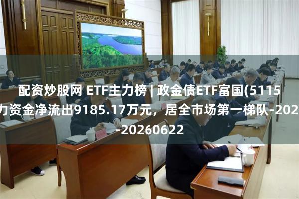 配资炒股网 ETF主力榜 | 政金债ETF富国(511520)主力资金净流出9185.17万元,居全市场第一梯队-20260622