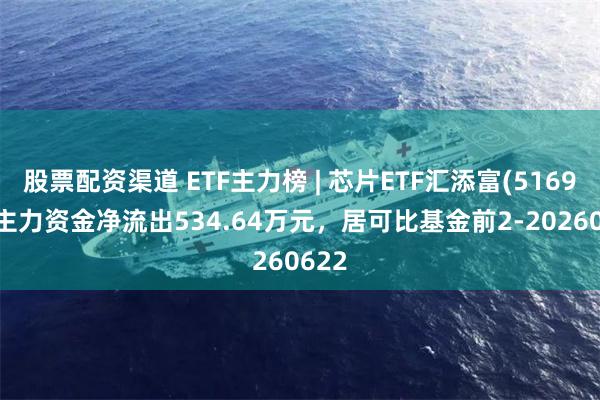 股票配资渠道 ETF主力榜 | 芯片ETF汇添富(516920)主力资金净流出534.64万元，居可比基金前2-20260622