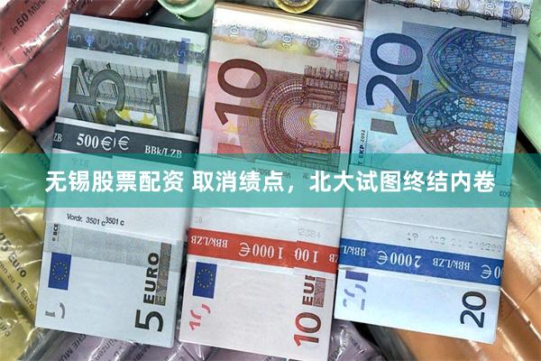 无锡股票配资 取消绩点，北大试图终结内卷