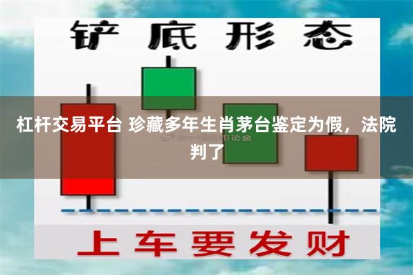 杠杆交易平台 珍藏多年生肖茅台鉴定为假，法院判了