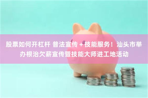 股票如何开杠杆 普法宣传+技能服务!汕头市举办根治欠薪宣传暨技能大师进工地活动