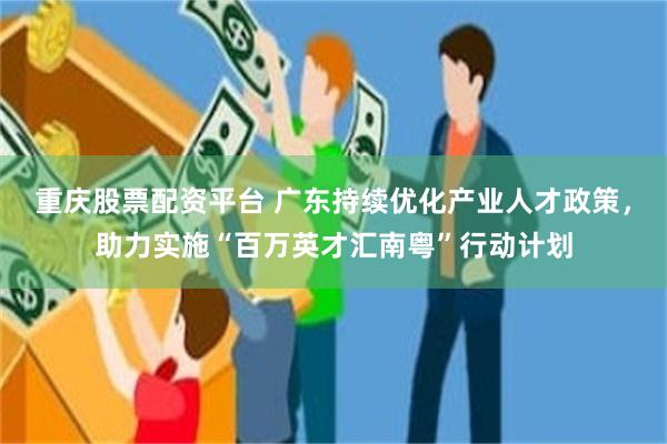 重庆股票配资平台 广东持续优化产业人才政策,助力实施“百万英才汇南粤”行动计划