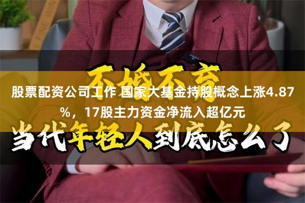 股票配资公司工作 国家大基金持股概念上涨4.87%，17股主力资金净流入超亿元