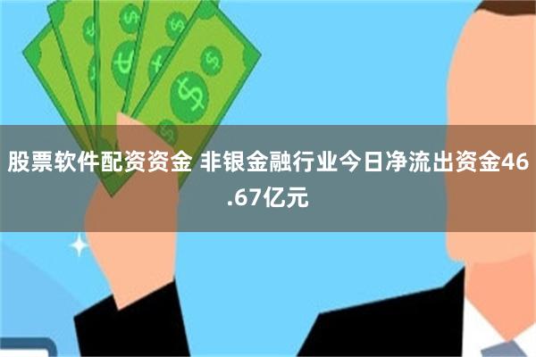 股票软件配资资金 非银金融行业今日净流出资金46.67亿元