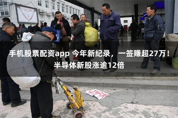手机股票配资app 今年新纪录，一签赚超27万！半导体新股涨逾12倍