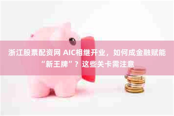 浙江股票配资网 AIC相继开业，如何成金融赋能“新王牌”？这些关卡需注意