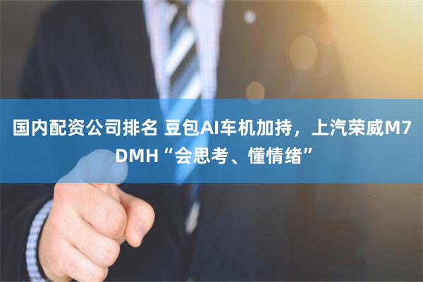 国内配资公司排名 豆包AI车机加持，上汽荣威M7 DMH“会思考、懂情绪”