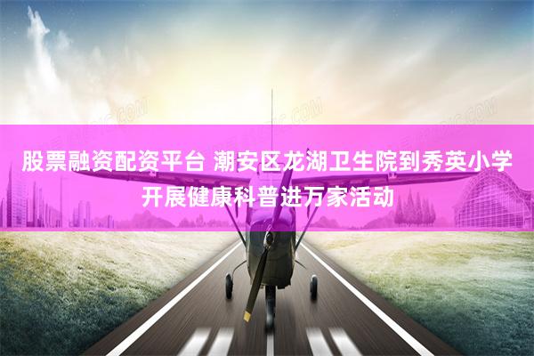 股票融资配资平台 潮安区龙湖卫生院到秀英小学开展健康科普进万家活动