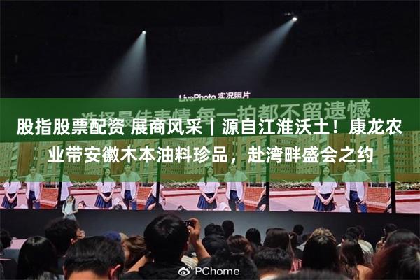 股指股票配资 展商风采｜源自江淮沃土！康龙农业带安徽木本油料珍品，赴湾畔盛会之约