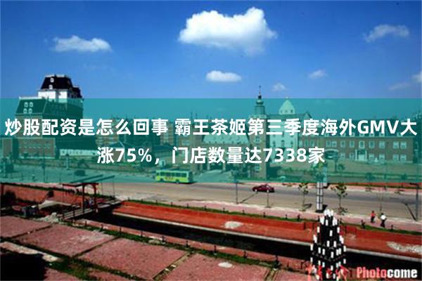 炒股配资是怎么回事 霸王茶姬第三季度海外GMV大涨75%，门店数量达7338家