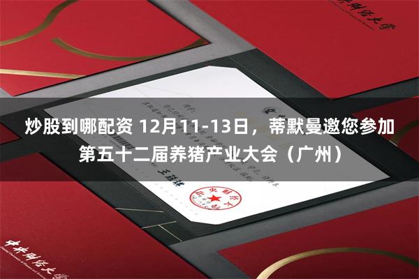 炒股到哪配资 12月11-13日，蒂默曼邀您参加第五十二届养猪产业大会（广州）