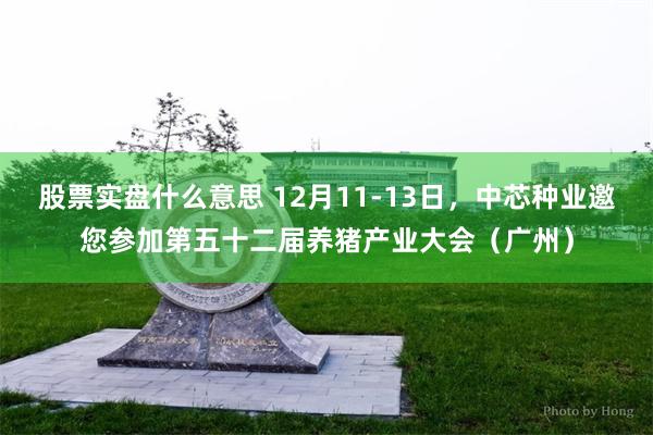 股票实盘什么意思 12月11-13日，中芯种业邀您参加第五十二届养猪产业大会（广州）