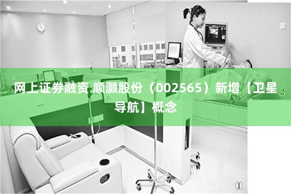 网上证劵融资 顺灏股份（002565）新增【卫星导航】概念