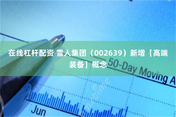 在线杠杆配资 雪人集团（002639）新增【高端装备】概念