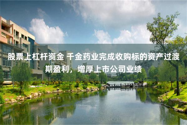 股票上杠杆资金 千金药业完成收购标的资产过渡期盈利，增厚上市公司业绩