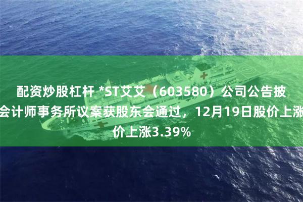 配资炒股杠杆 *ST艾艾(603580)公司公告披露变更会计师事务所议案获股东会通过,12月19日股价上涨3.39%
