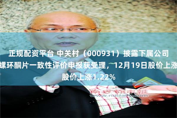 正规配资平台 中关村（000931）披露下属公司盐酸丁螺环酮片一致性评价申报获受理，12月19日股价上涨1.22%