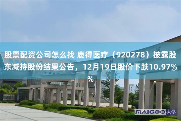 股票配资公司怎么找 鹿得医疗（920278）披露股东减持股份结果公告，12月19日股价下跌10.97%